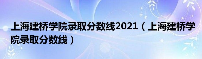 上海建桥学院录取分数线2021（上海建桥学院录取分数线）