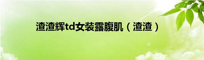 渣渣辉td女装露腹肌（渣渣）