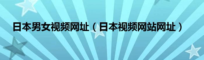 日本男女视频网址（日本视频网站网址）