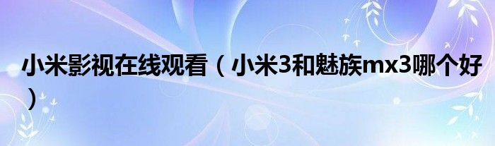 小米影视在线观看（小米3和魅族mx3哪个好）