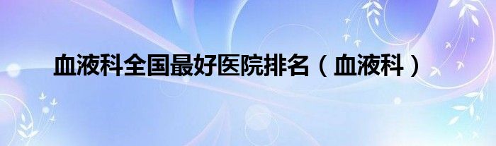 血液科全国最好医院排名（血液科）