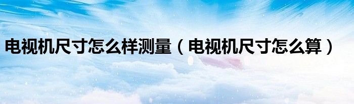 电视机尺寸怎么样测量（电视机尺寸怎么算）