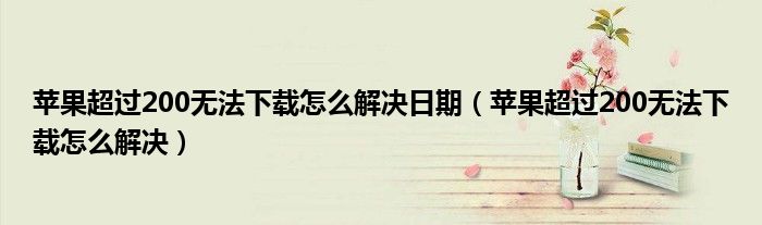 苹果超过200无法下载怎么解决日期（苹果超过200无法下载怎么解决）