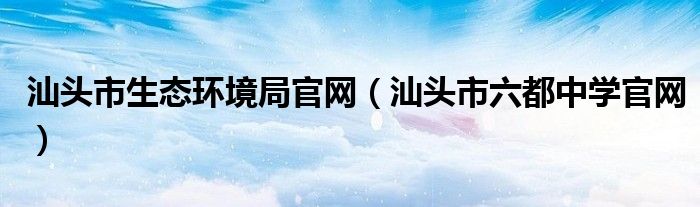 汕头市生态环境局官网（汕头市六都中学官网）
