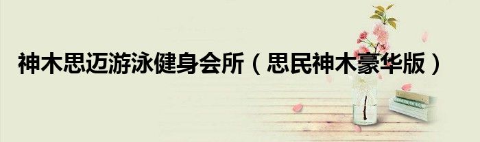 神木思迈游泳健身会所（思民神木豪华版）
