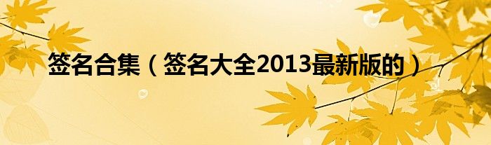 签名合集（签名大全2013最新版的）