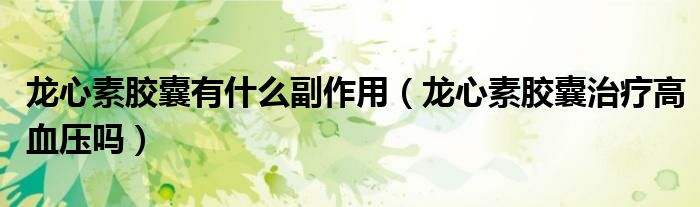 龙心素胶囊有什么副作用（龙心素胶囊治疗高血压吗）