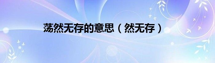 荡然无存的意思（然无存）