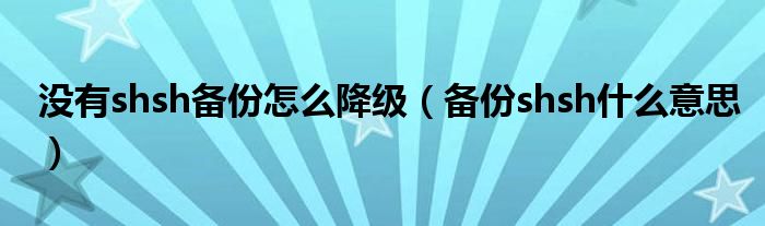 没有shsh备份怎么降级（备份shsh什么意思）