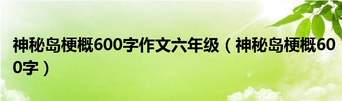 神秘岛梗概600字作文六年级（神秘岛梗概600字）