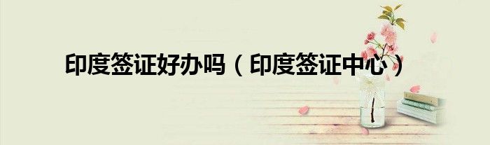 印度签证好办吗（印度签证中心）