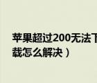 苹果超过200无法下载怎么解决日期（苹果超过200无法下载怎么解决）