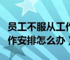 员工不服从工作安排怎么办理（员工不服从工作安排怎么办）