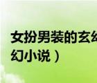 女扮男装的玄幻小说完结女强（女扮男装的玄幻小说）