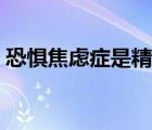 恐惧焦虑症是精神病吗（恐惧焦虑症的症状）