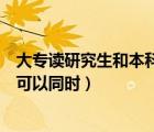 大专读研究生和本科读研究生区别（大专考研究生和升本科可以同时）