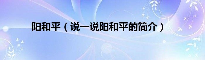 阳和平（说一说阳和平的简介）