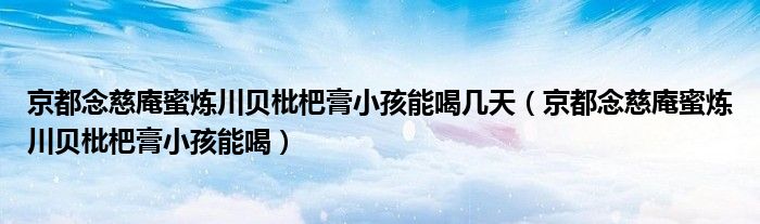 京都念慈庵蜜炼川贝枇杷膏小孩能喝几天（京都念慈庵蜜炼川贝枇杷膏小孩能喝）