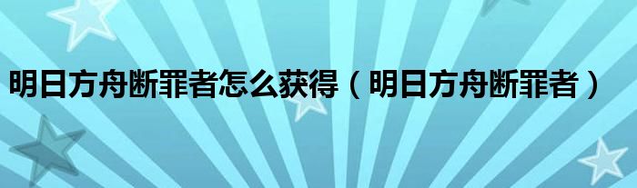 明日方舟断罪者怎么获得（明日方舟断罪者）