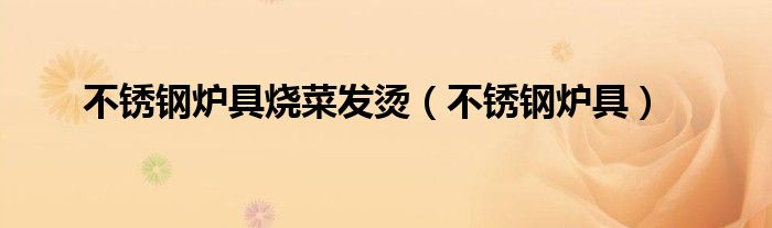 不锈钢炉具烧菜发烫（不锈钢炉具）