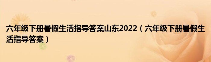 六年级下册暑假生活指导答案山东2022（六年级下册暑假生活指导答案）