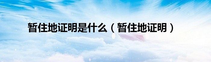 暂住地证明是什么（暂住地证明）