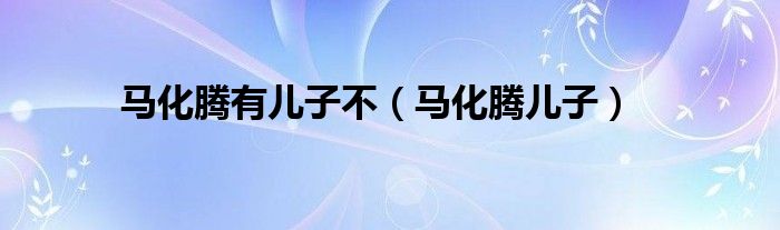 马化腾有儿子不（马化腾儿子）