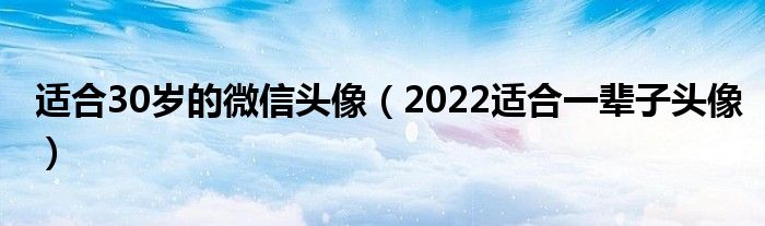 适合30岁的微信头像（2022适合一辈子头像）