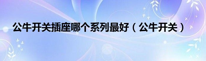 公牛开关插座哪个系列最好（公牛开关）