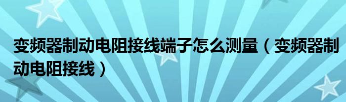 变频器制动电阻接线端子怎么测量（变频器制动电阻接线）