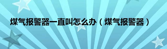 煤气报警器一直叫怎么办（煤气报警器）