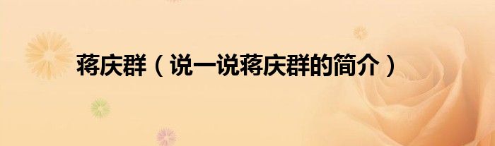 蒋庆群（说一说蒋庆群的简介）
