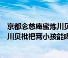 京都念慈庵蜜炼川贝枇杷膏小孩能喝几天（京都念慈庵蜜炼川贝枇杷膏小孩能喝）