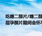 吃雌二醇片/雌二醇地屈孕酮片期间会怀孕吗（吃雌二醇地屈孕酮片期间会怀孕吗）