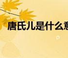 唐氏儿是什么意思呢（唐氏儿是什么意思）