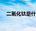 二氧化钛是什么作用（二氧化钛是什么）