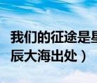 我们的征途是星辰大海出处（我们的征途是星辰大海出处）