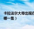 卡拉法尔大帝出现在哪一集第几分钟（卡拉法尔大帝出现在哪一集）