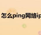 怎么ping网络ip地址通不通（拼ip地址命令）