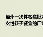 福州一次性餐盒批发市场在哪里?（福州附近哪里有生产一次性筷子餐盒的厂家）