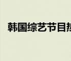 韩国综艺节目热播网（韩国综艺节目大全）