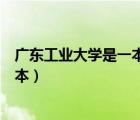 广东工业大学是一本还是二本（广东财经大学是一本还是二本）
