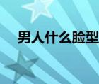 男人什么脸型最好看（什么脸型最好看）