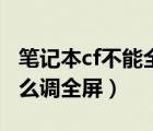 笔记本cf不能全屏两边黑黑的（笔记本玩cf怎么调全屏）