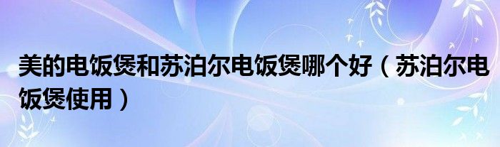 美的电饭煲和苏泊尔电饭煲哪个好（苏泊尔电饭煲使用）