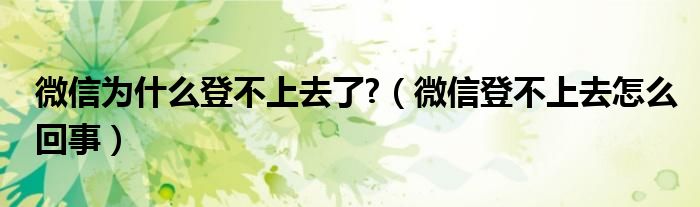 微信为什么登不上去了?（微信登不上去怎么回事）