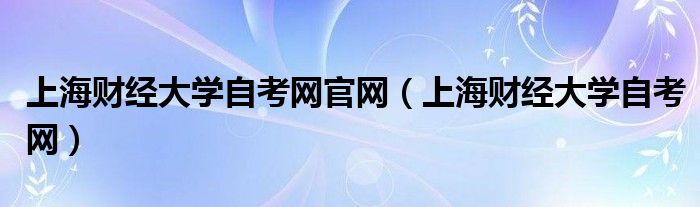 上海财经大学自考网官网（上海财经大学自考网）