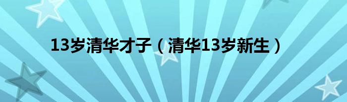 13岁清华才子（清华13岁新生）