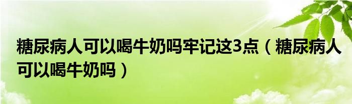 糖尿病人可以喝牛奶吗牢记这3点（糖尿病人可以喝牛奶吗）