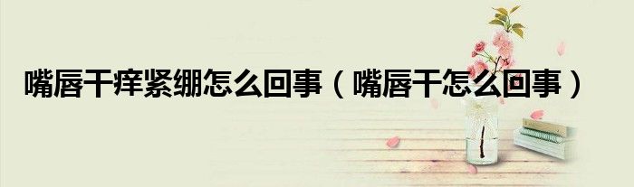 嘴唇干痒紧绷怎么回事（嘴唇干怎么回事）